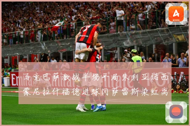马竞巴萨激战半场平局朱利亚诺西蒙尼拉什福德进球冈萨雷斯染红离数据研判-深度解析
