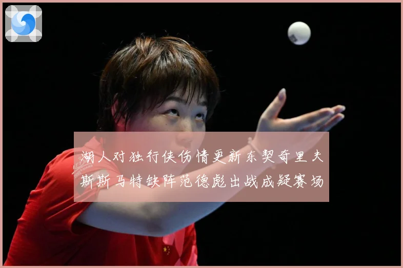 湖人对独行侠伤情更新东契奇里夫斯斯马特缺阵范德彪出战成疑赛场复盘-深度解析
