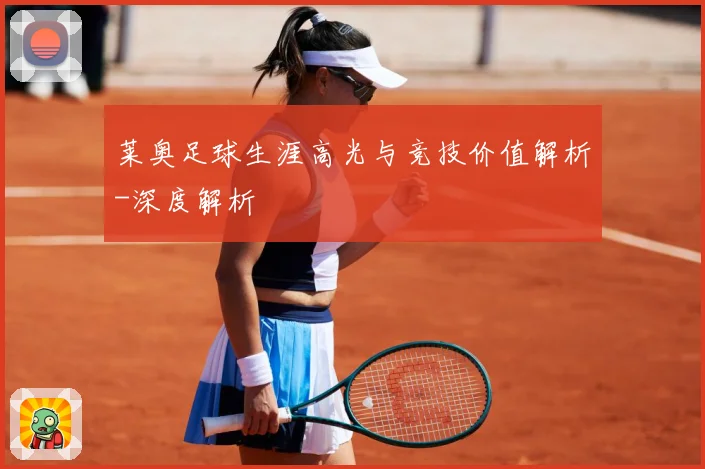 莱奥足球生涯高光与竞技价值解析-深度解析