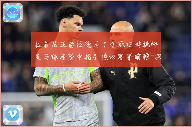 拉菲尼亚赫拉德马丁夺冠巡游挑衅皇马球迷竖中指引热议赛事前瞻-深度解析