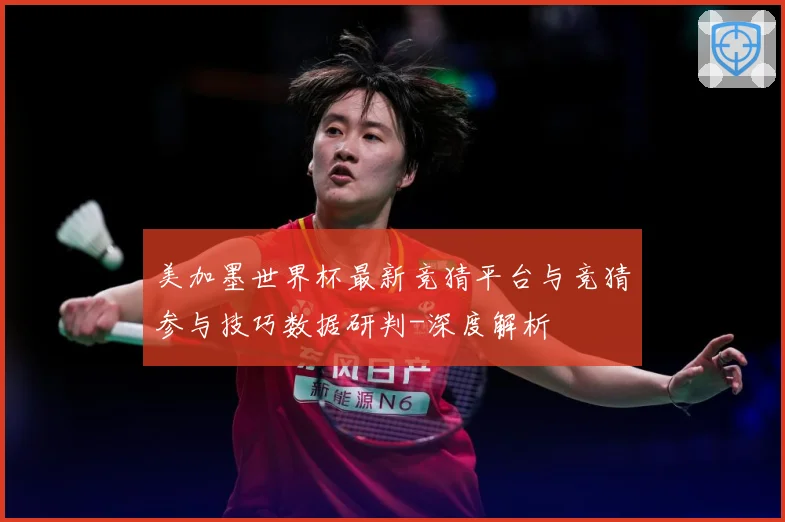 美加墨世界杯最新竞猜平台与竞猜参与技巧数据研判-深度解析