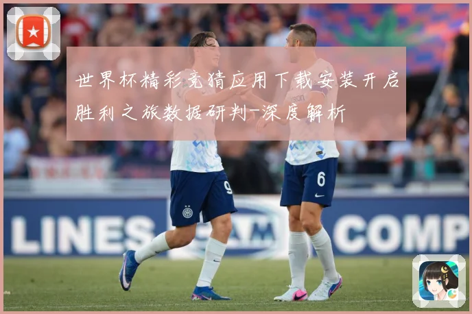 世界杯精彩竞猜应用下载安装开启胜利之旅数据研判-深度解析