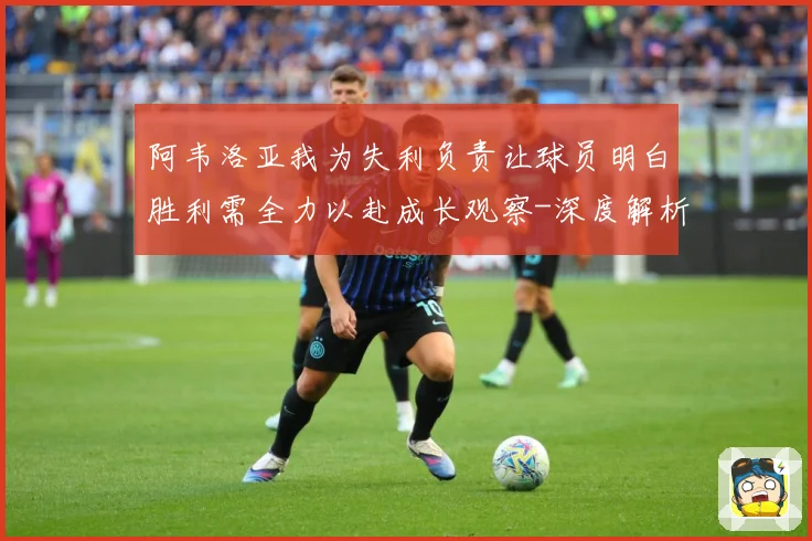 阿韦洛亚我为失利负责让球员明白胜利需全力以赴成长观察-深度解析