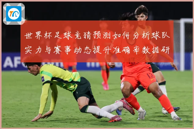 世界杯足球竞猜预测如何分析球队实力与赛事动态提升准确率数据研判-深度解析