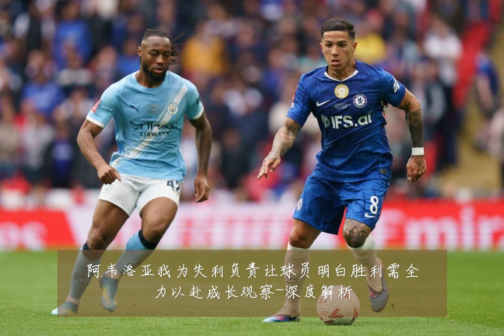 阿韦洛亚我为失利负责让球员明白胜利需全力以赴成长观察-深度解析