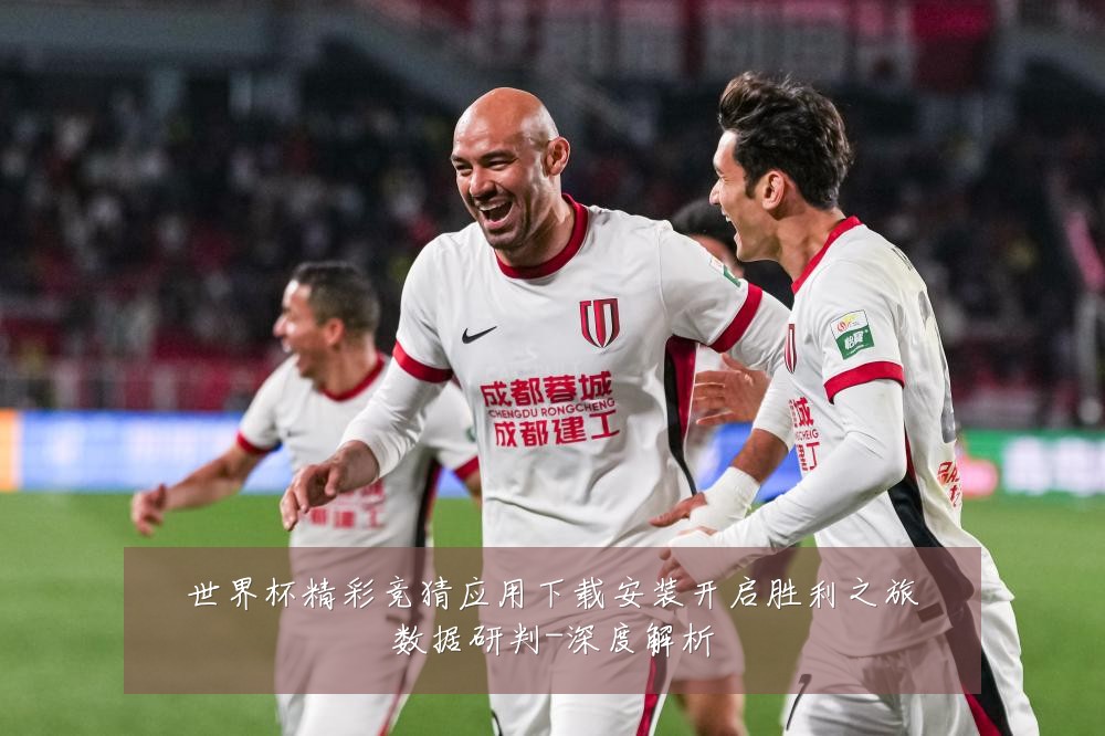 世界杯精彩竞猜应用下载安装开启胜利之旅数据研判-深度解析