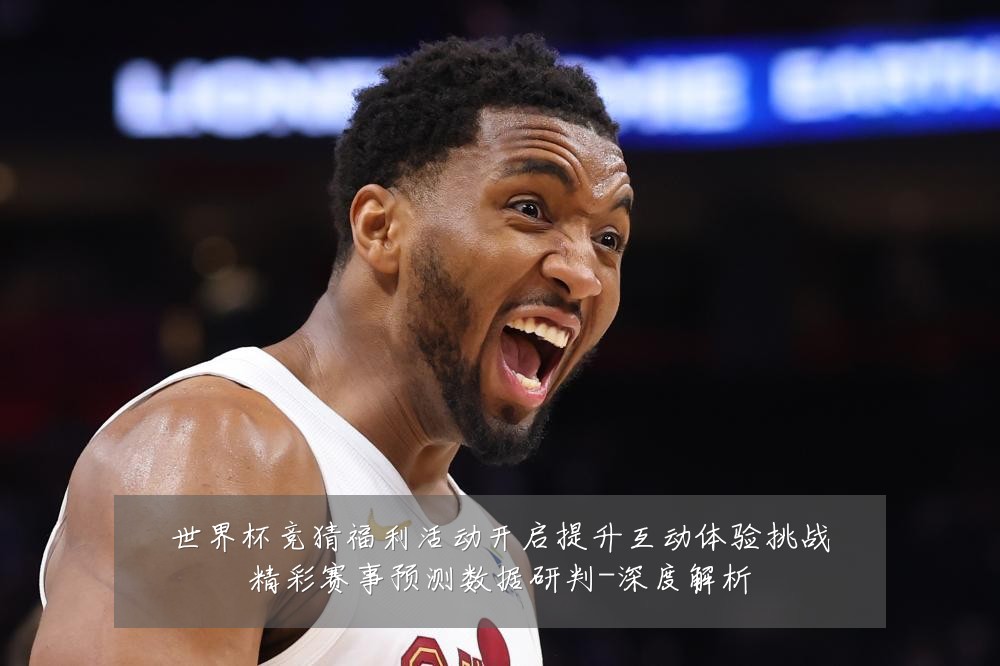 世界杯竞猜福利活动开启提升互动体验挑战精彩赛事预测数据研判-深度解析