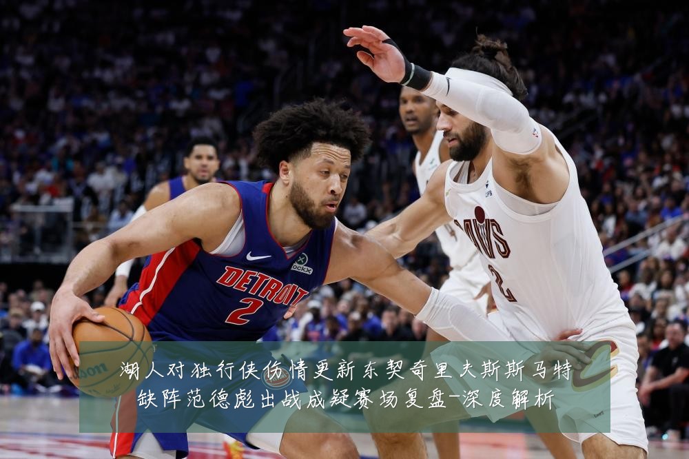 湖人对独行侠伤情更新东契奇里夫斯斯马特缺阵范德彪出战成疑赛场复盘-深度解析