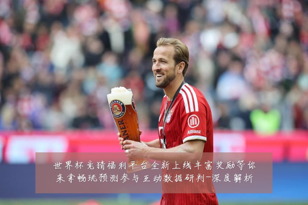 世界杯竞猜福利平台全新上线丰富奖励等你来拿畅玩预测参与互动数据研判-深度解析